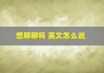 想聊聊吗 英文怎么说